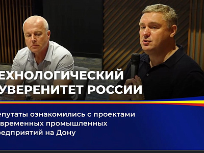 Депутаты ознакомились с проектами современных промышленных предприятий на Дону